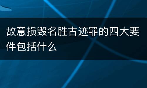 故意损毁名胜古迹罪的四大要件包括什么