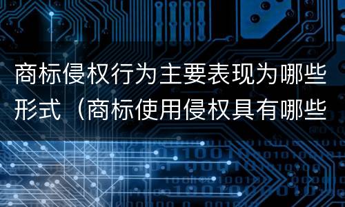 商标侵权行为主要表现为哪些形式（商标使用侵权具有哪些表现形式）