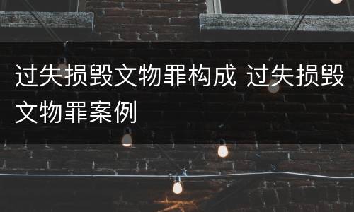 过失损毁文物罪构成 过失损毁文物罪案例