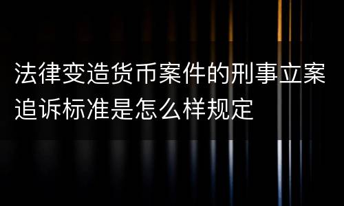 法律变造货币案件的刑事立案追诉标准是怎么样规定