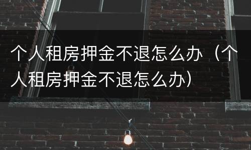个人租房押金不退怎么办（个人租房押金不退怎么办）