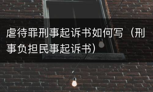 虐待罪刑事起诉书如何写（刑事负担民事起诉书）
