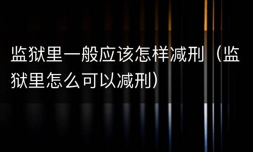监狱里一般应该怎样减刑（监狱里怎么可以减刑）