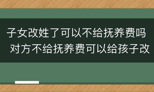 子女改姓了可以不给抚养费吗 对方不给抚养费可以给孩子改姓吗
