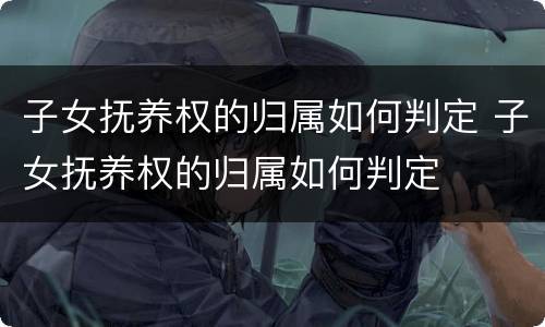 子女抚养权的归属如何判定 子女抚养权的归属如何判定