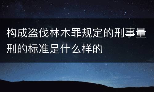 构成盗伐林木罪规定的刑事量刑的标准是什么样的