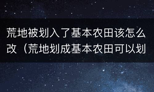 荒地被划入了基本农田该怎么改（荒地划成基本农田可以划回荒地吗）