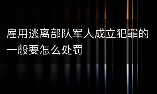 雇用逃离部队军人成立犯罪的一般要怎么处罚