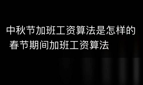中秋节加班工资算法是怎样的 春节期间加班工资算法