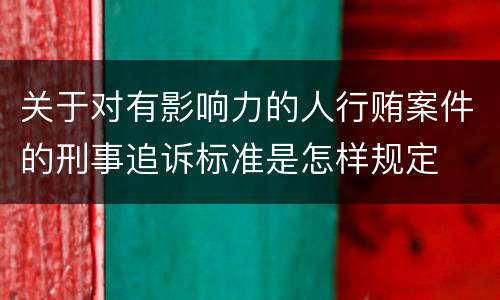 关于对有影响力的人行贿案件的刑事追诉标准是怎样规定