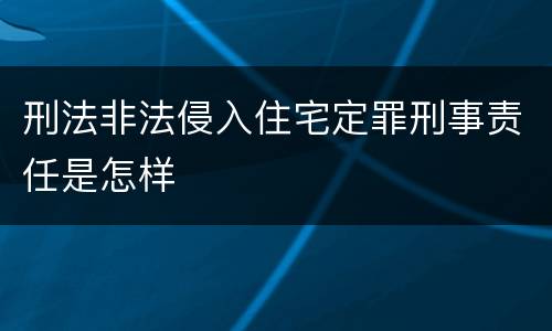 刑法非法侵入住宅定罪刑事责任是怎样