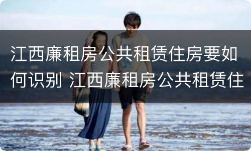 江西廉租房公共租赁住房要如何识别 江西廉租房公共租赁住房要如何识别房产证