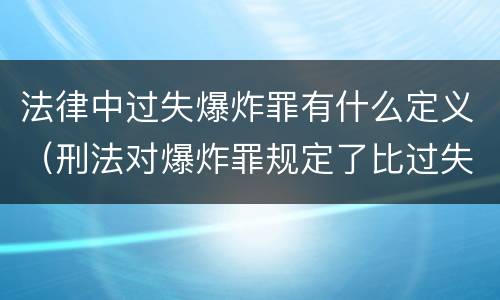 法律中过失爆炸罪有什么定义（刑法对爆炸罪规定了比过失爆炸罪）