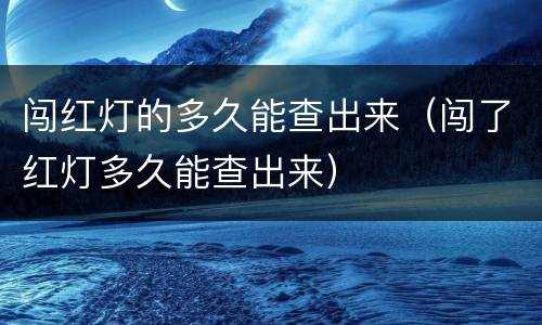 闯红灯的多久能查出来（闯了红灯多久能查出来）