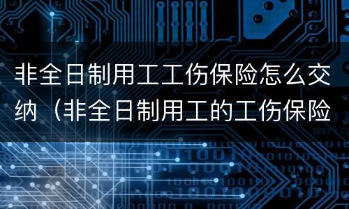 非全日制用工工伤保险怎么交纳（非全日制用工的工伤保险怎么缴纳）