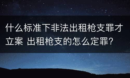 什么标准下非法出租枪支罪才立案 出租枪支的怎么定罪?