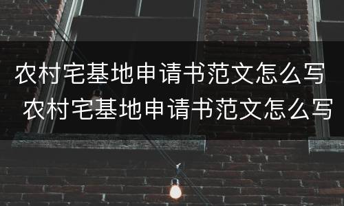 农村宅基地申请书范文怎么写 农村宅基地申请书范文怎么写的