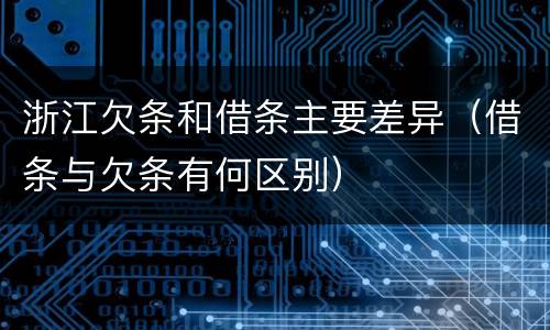 浙江欠条和借条主要差异（借条与欠条有何区别）