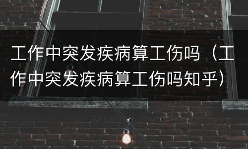工作中突发疾病算工伤吗（工作中突发疾病算工伤吗知乎）
