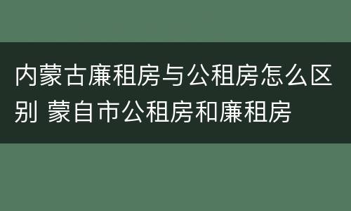 内蒙古廉租房与公租房怎么区别 蒙自市公租房和廉租房