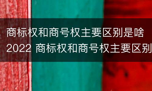 商标权和商号权主要区别是啥2022 商标权和商号权主要区别是啥2022年的