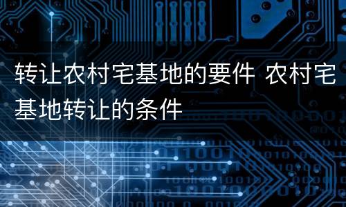 转让农村宅基地的要件 农村宅基地转让的条件
