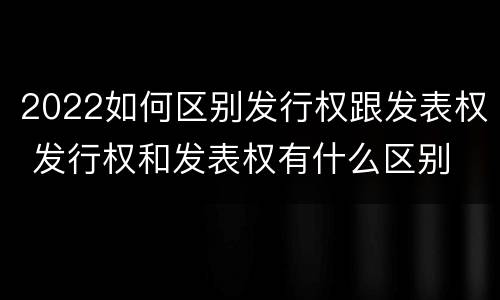 2022如何区别发行权跟发表权 发行权和发表权有什么区别