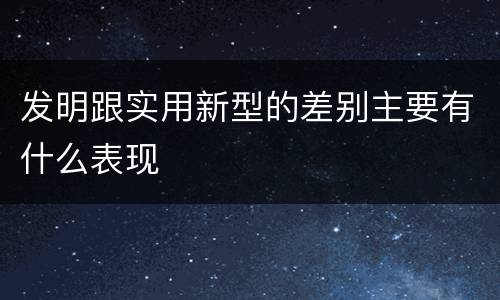 发明跟实用新型的差别主要有什么表现