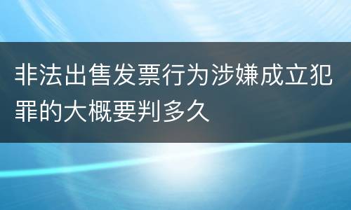 非法出售发票行为涉嫌成立犯罪的大概要判多久