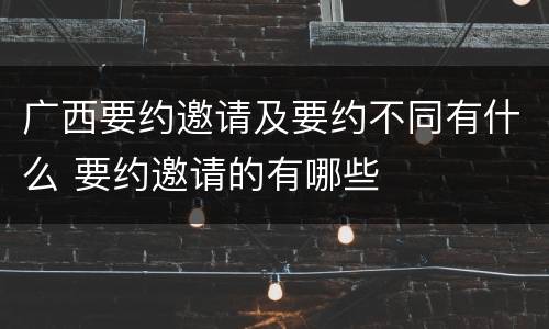 广西要约邀请及要约不同有什么 要约邀请的有哪些