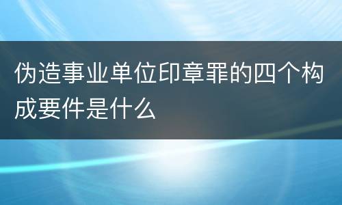 伪造事业单位印章罪的四个构成要件是什么