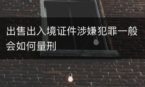 出售出入境证件涉嫌犯罪一般会如何量刑
