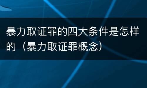 暴力取证罪的四大条件是怎样的（暴力取证罪概念）