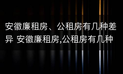 安徽廉租房、公租房有几种差异 安徽廉租房,公租房有几种差异吗