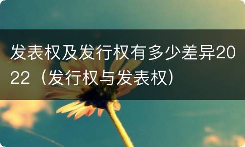 发表权及发行权有多少差异2022（发行权与发表权）