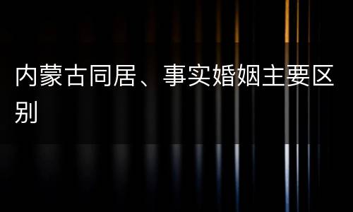 内蒙古同居、事实婚姻主要区别