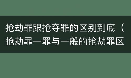 抢劫罪跟抢夺罪的区别到底（抢劫罪一罪与一般的抢劫罪区别）