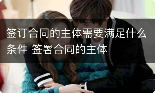 签订合同的主体需要满足什么条件 签署合同的主体