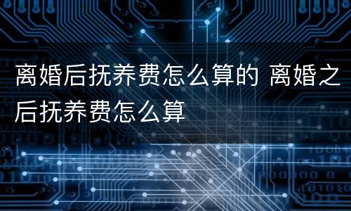 离婚后抚养费怎么算的 离婚之后抚养费怎么算