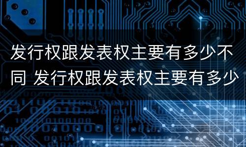 发行权跟发表权主要有多少不同 发行权跟发表权主要有多少不同之处