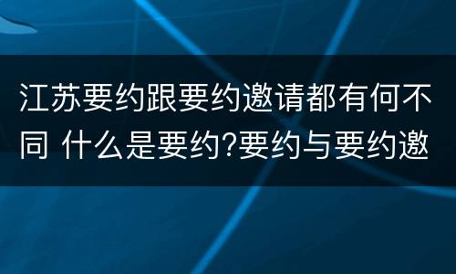 江苏要约跟要约邀请都有何不同 什么是要约?要约与要约邀请有什么区别