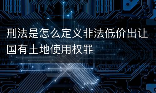刑法是怎么定义非法低价出让国有土地使用权罪