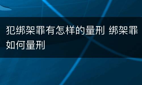 犯绑架罪有怎样的量刑 绑架罪如何量刑