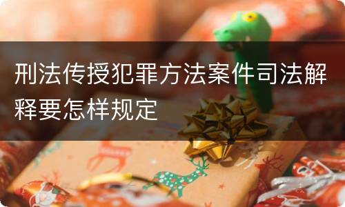 刑法传授犯罪方法案件司法解释要怎样规定