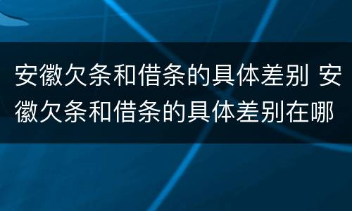 安徽欠条和借条的具体差别 安徽欠条和借条的具体差别在哪