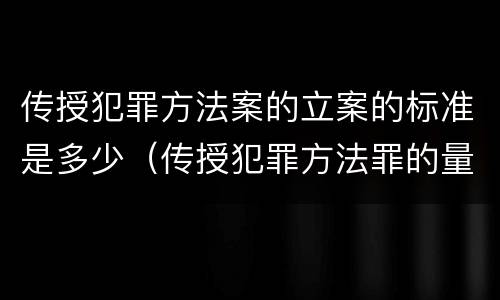 传授犯罪方法案的立案的标准是多少（传授犯罪方法罪的量刑）