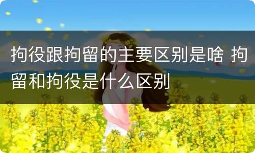 拘役跟拘留的主要区别是啥 拘留和拘役是什么区别