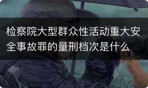 检察院大型群众性活动重大安全事故罪的量刑档次是什么