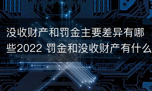 没收财产和罚金主要差异有哪些2022 罚金和没收财产有什么区别