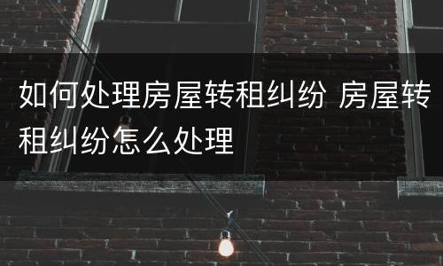 如何处理房屋转租纠纷 房屋转租纠纷怎么处理
